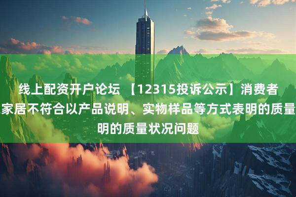 线上配资开户论坛 【12315投诉公示】消费者投诉顾家家居不符合以产品说明、实物样品等方式表明的质量状况问题