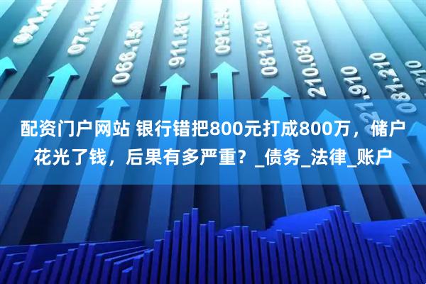 配资门户网站 银行错把800元打成800万，储户花光了钱，后果有多严重？_债务_法律_账户
