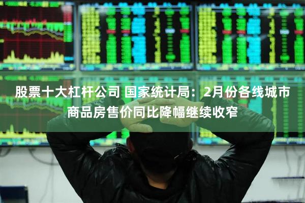 股票十大杠杆公司 国家统计局：2月份各线城市商品房售价同比降幅继续收窄