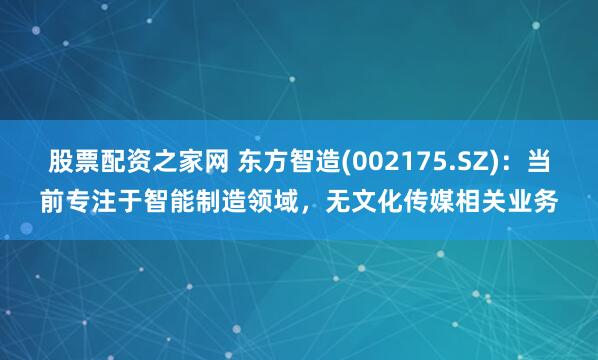 股票配资之家网 东方智造(002175.SZ)：当前专注于智能制造领域，无文化传媒相关业务