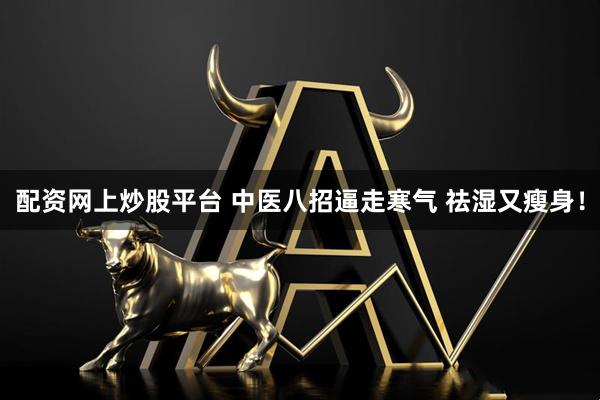 配资网上炒股平台 中医八招逼走寒气 祛湿又瘦身！