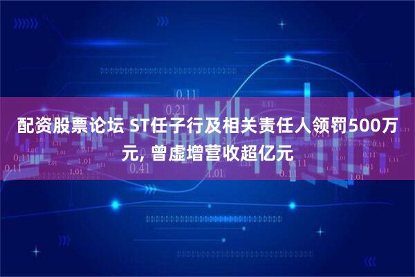 配资股票论坛 ST任子行及相关责任人领罚500万元, 曾虚增营收超亿元