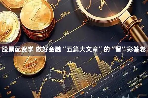 股票配资学 做好金融“五篇大文章”的“晋”彩答卷