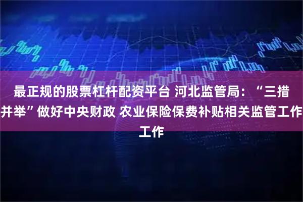 最正规的股票杠杆配资平台 河北监管局：“三措并举”做好中央财政 农业保险保费补贴相关监管工作