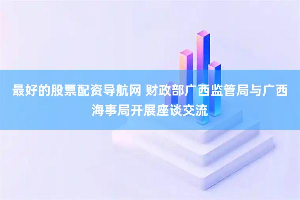 最好的股票配资导航网 财政部广西监管局与广西海事局开展座谈交流