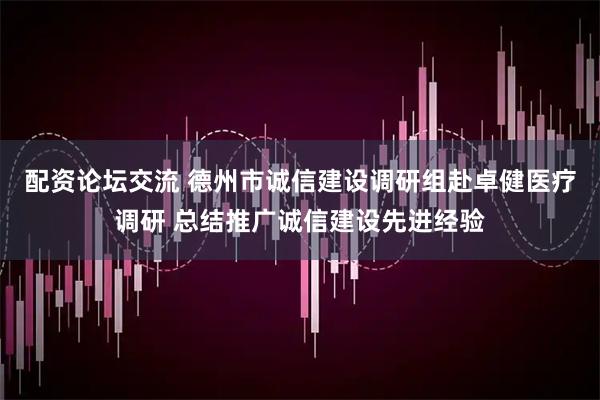 配资论坛交流 德州市诚信建设调研组赴卓健医疗调研 总结推广诚信建设先进经验
