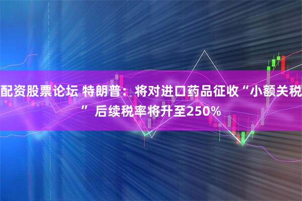 配资股票论坛 特朗普：将对进口药品征收“小额关税” 后续税率将升至250%