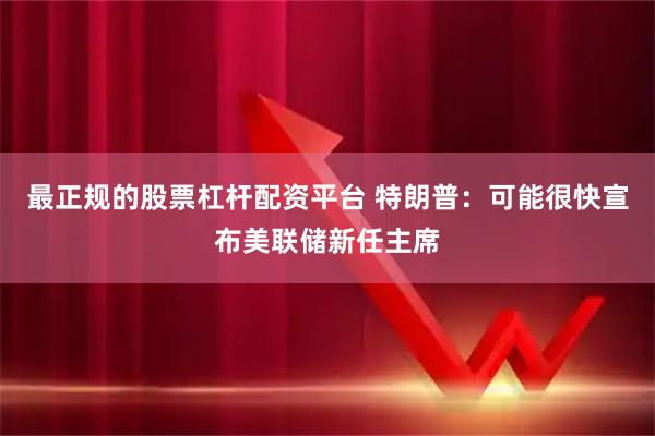 最正规的股票杠杆配资平台 特朗普：可能很快宣布美联储新任主席