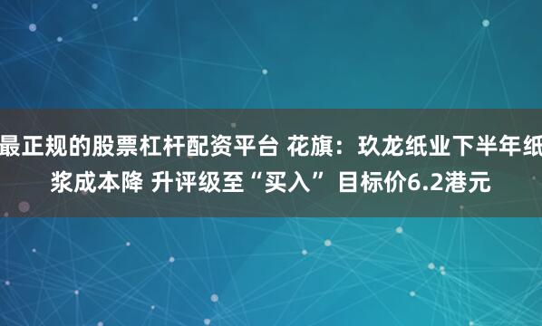 最正规的股票杠杆配资平台 花旗：玖龙纸业下半年纸浆成本降 升评级至“买入” 目标价6.2港元