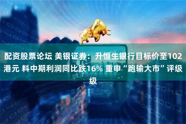 配资股票论坛 美银证券：升恒生银行目标价至102港元 料中期利润同比跌16% 重申“跑输大市”评级