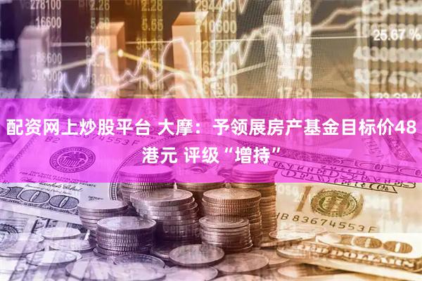 配资网上炒股平台 大摩：予领展房产基金目标价48港元 评级“增持”