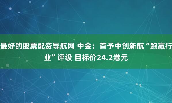 最好的股票配资导航网 中金：首予中创新航“跑赢行业”评级 目标价24.2港元