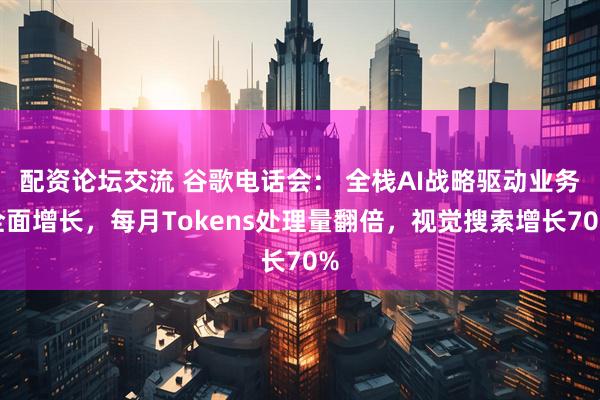 配资论坛交流 谷歌电话会： 全栈AI战略驱动业务全面增长，每月Tokens处理量翻倍，视觉搜索增长70%