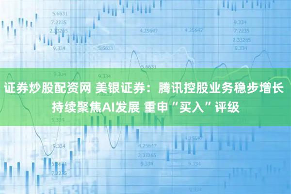 证券炒股配资网 美银证券：腾讯控股业务稳步增长 持续聚焦AI发展 重申“买入”评级