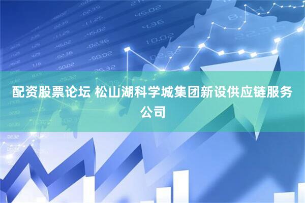 配资股票论坛 松山湖科学城集团新设供应链服务公司