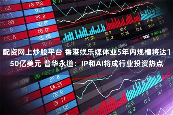 配资网上炒股平台 香港娱乐媒体业5年内规模将达150亿美元 普华永道：IP和AI将成行业投资热点
