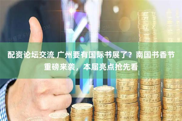 配资论坛交流 广州要有国际书展了？南国书香节重磅来袭，本届亮点抢先看