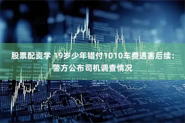 股票配资学 19岁少年错付1010车费遇害后续：警方公布司机调查情况