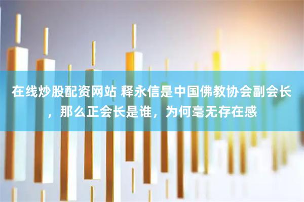 在线炒股配资网站 释永信是中国佛教协会副会长，那么正会长是谁，为何毫无存在感