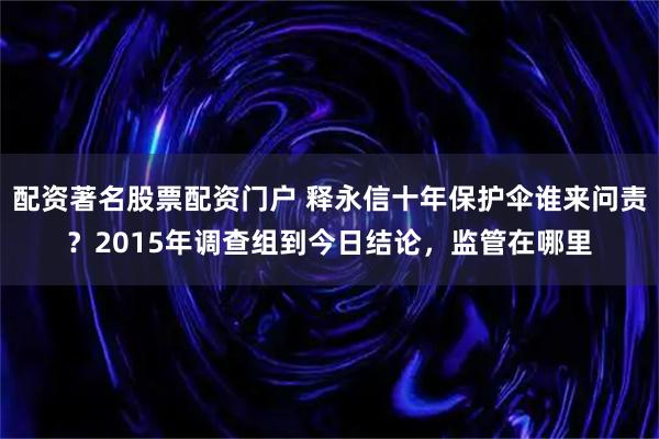配资著名股票配资门户 释永信十年保护伞谁来问责？2015年调查组到今日结论，监管在哪里