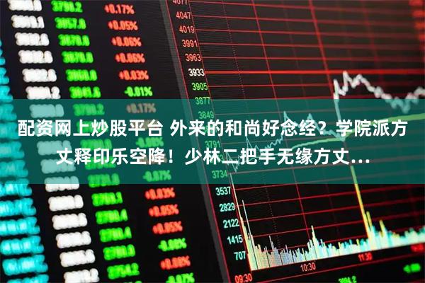 配资网上炒股平台 外来的和尚好念经？学院派方丈释印乐空降！少林二把手无缘方丈…