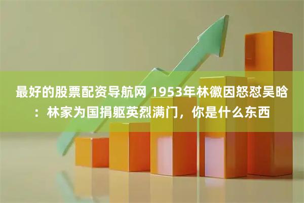 最好的股票配资导航网 1953年林徽因怒怼吴晗：林家为国捐躯英烈满门，你是什么东西