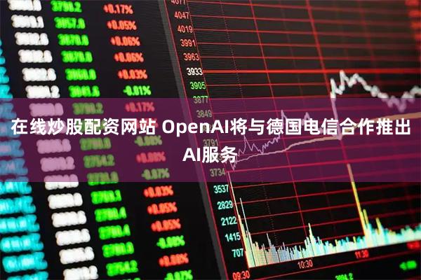 在线炒股配资网站 OpenAI将与德国电信合作推出AI服务