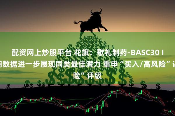 配资网上炒股平台 花旗:歌礼制药-BASC30 IIa期数据进一步展现同类最佳潜力 重申“买入/高风险”评级
