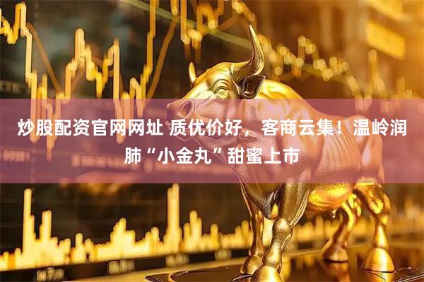 炒股配资官网网址 质优价好，客商云集！温岭润肺“小金丸”甜蜜上市