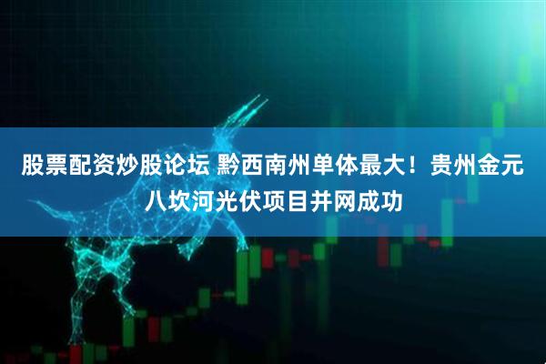 股票配资炒股论坛 黔西南州单体最大！贵州金元八坎河光伏项目并网成功