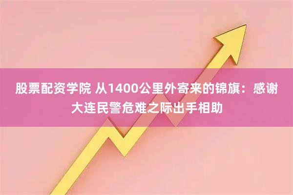 股票配资学院 从1400公里外寄来的锦旗：感谢大连民警危难之际出手相助